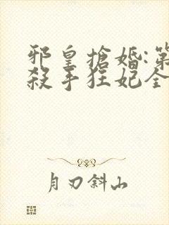 邪皇抢婚:第一杀手狂妃全文免费