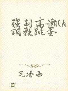 强制高潮(h)调教跳蛋