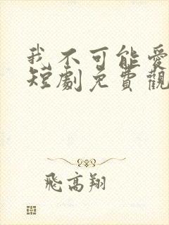 我不可能爱上你短剧免费观看