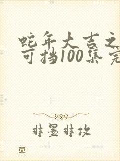 蛇年大吉之婚不可挡100集完整版