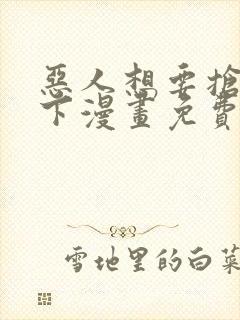 恶人想要抢救一下漫画免费阅读下拉式6漫画