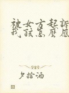 被女方起诉离婚我该怎么应对