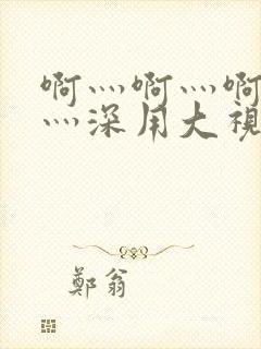 啊灬啊灬啊灬快灬深用大视频