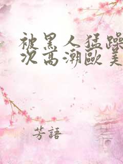 被黑人猛躁10次高潮欧美了