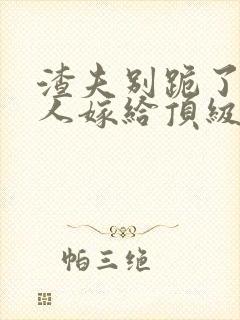 渣夫别跪了,夫人嫁给顶级大佬啦