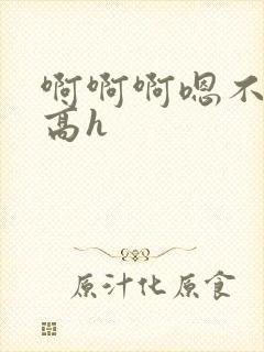 啊啊啊嗯不要啊高h