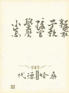 小学孩子叛逆期怎么管教最合适