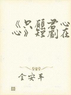 《只愿君心似我心》短剧在线观看