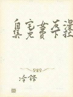 自宅女友漫画全集免费下拉式