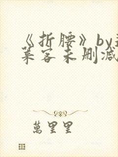 《折腰》by蓬莱客未删减