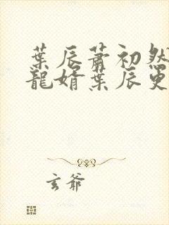 叶辰萧初然上门龙婿叶辰更新