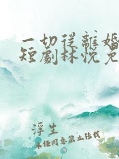 一切从离婚开始短剧林悦免费观看