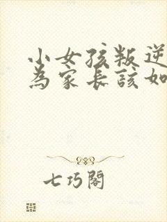 小女孩叛逆期作为家长该如何教育