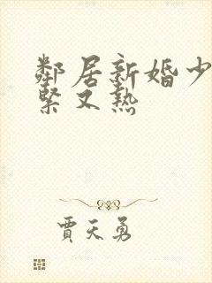 邻居新婚少妇又紧又热