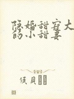 隐婚甜宠大财阀的小甜妻