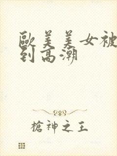 欧美美女被狂操到高潮