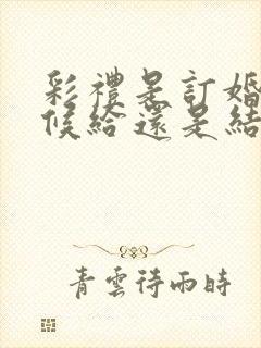 彩礼是订婚的时候给还是结婚的时候给