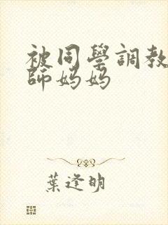 被同学调教的教师妈妈