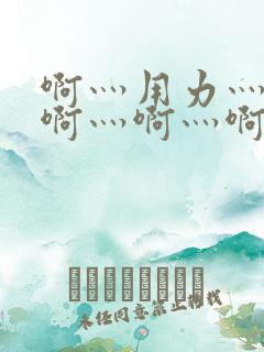 啊灬用力灬啊灬啊灬啊灬啊