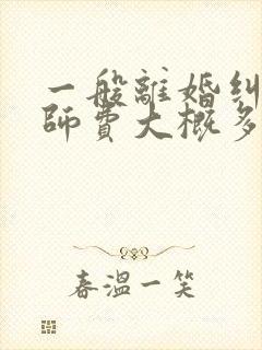 一般离婚纠纷律师费大概多少