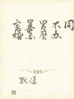 家暴男不同意离婚怎么办