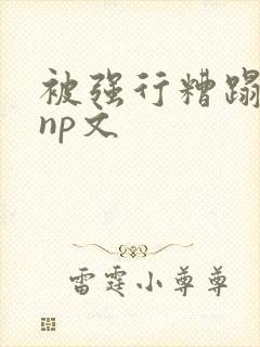 被强行糟蹋凌虐np文