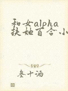和女alpha扶她百合小说