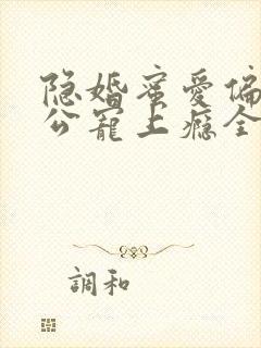 隐婚蜜爱偏执老公宠上瘾全文免费阅读