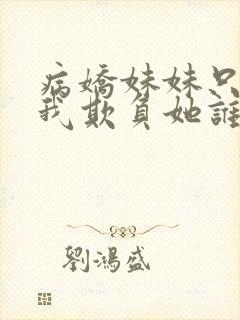 病娇妹妹只想让我欺负她谁小说