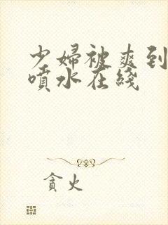 少妇被爽到高潮喷水在线