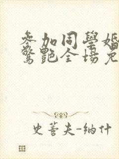 参加同学婚礼我惊艳全场免费在线看