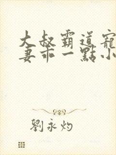 大叔霸道宠小甜妻乖一点小说