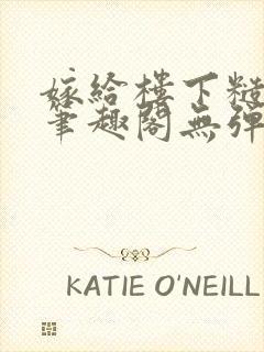 嫁给楼下糙汉后笔趣阁无弹窗