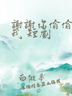 谢谢你偷偷爱上我 短剧