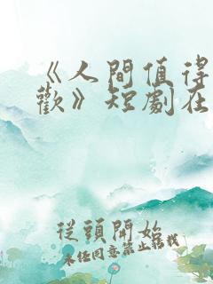 《人间值得最清欢》短剧在线观看全