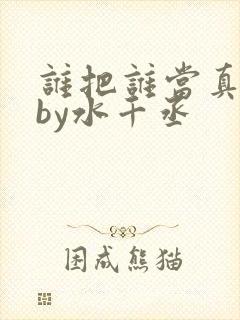 谁把谁当真小说by水千丞