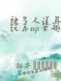 被多人道具调教玩弄np笔趣阁