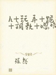 h+玩弄+跪趴+调教+嗯啊男男