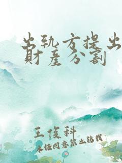 出轨方提出离婚 财产分割