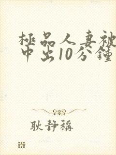 极品人妻被黑人中出10分钟