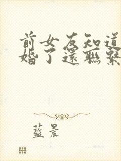 前女友知道我结婚了还联系我