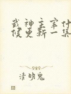 武神主宰什么时候更新一集