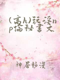 (高h)玩淫np伦秘书文