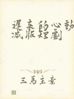 迟来的心动未删减版短剧