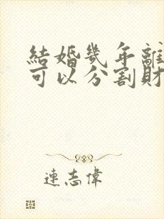 结婚几年离婚时可以分割财产