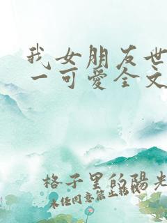 我女朋友世界第一可爱全文免费阅读