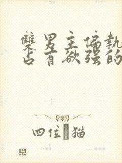 双男主偏执病态占有欲强的甜宠文