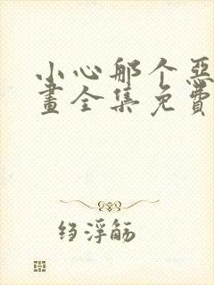 小心那个恶女漫画全集免费下拉