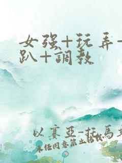 女强+玩弄+跪趴+调教