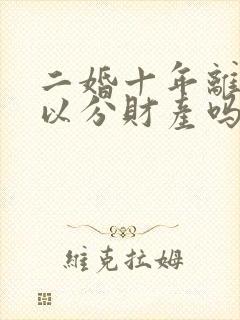 二婚十年离婚可以分财产吗